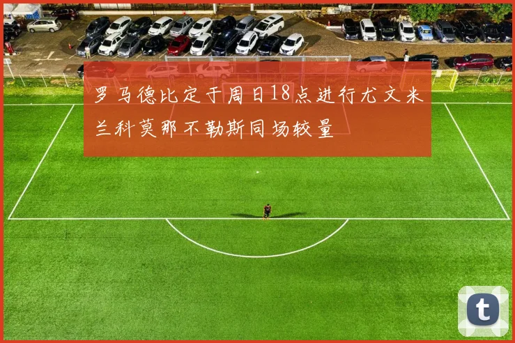 罗马德比定于周日18点进行尤文米兰科莫那不勒斯同场较量