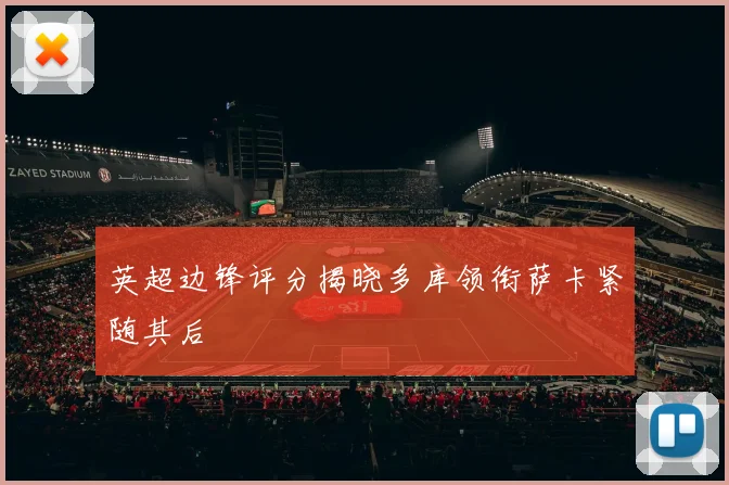 英超边锋评分揭晓多库领衔萨卡紧随其后