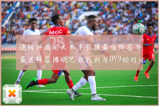 德转评选尤文冬季引援最佳阵容与最差阵容揭晓巴尔扎利与DV9的对比分析