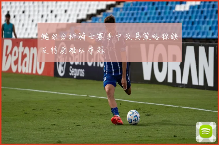 鲍尔分析骑士赛季中交易策略称缺乏特质难以夺冠