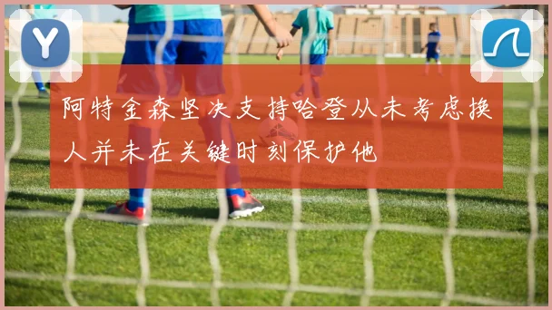 阿特金森坚决支持哈登从未考虑换人并未在关键时刻保护他