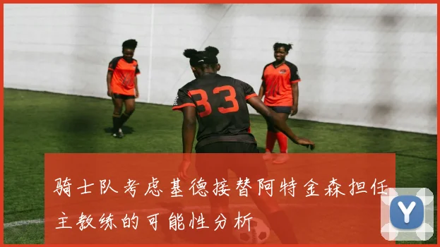 骑士队考虑基德接替阿特金森担任主教练的可能性分析