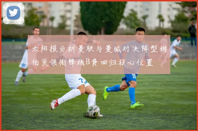 太阳报分析曼联与曼城对决阵型姆伯莫领衔锋线B费回归核心位置