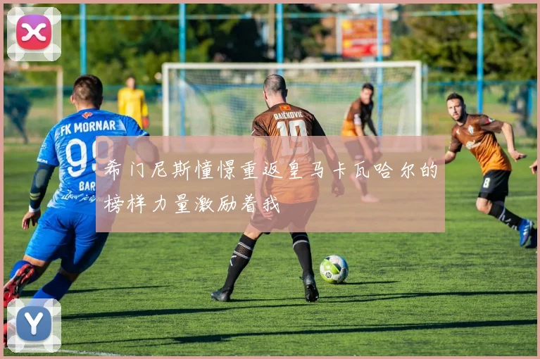 希门尼斯憧憬重返皇马卡瓦哈尔的榜样力量激励着我