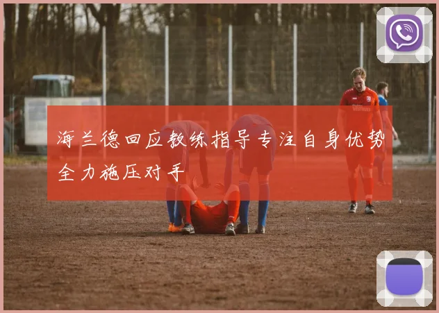 海兰德回应教练指导专注自身优势全力施压对手