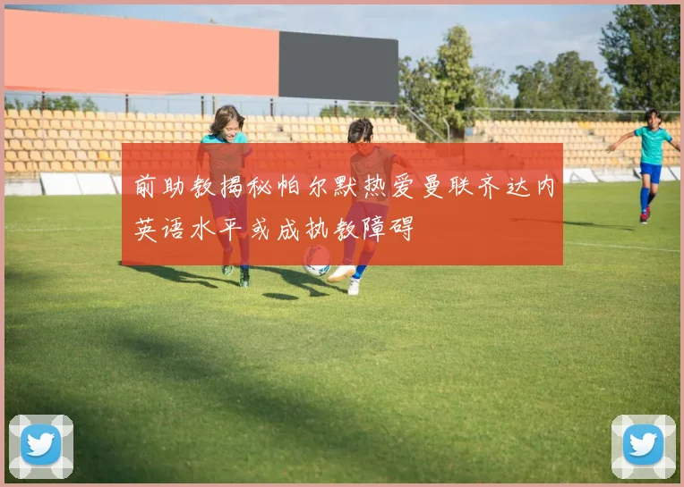 前助教揭秘帕尔默热爱曼联齐达内英语水平或成执教障碍
