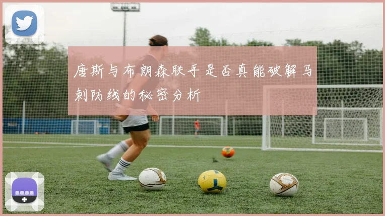 唐斯与布朗森联手是否真能破解马刺防线的秘密分析