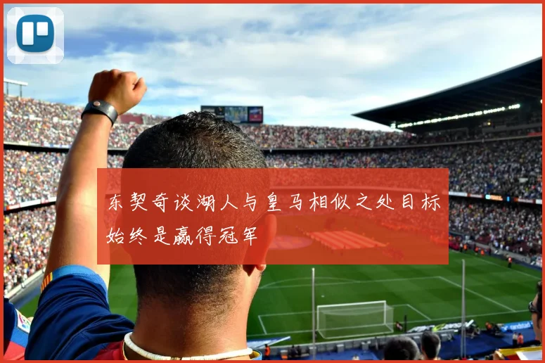东契奇谈湖人与皇马相似之处目标始终是赢得冠军