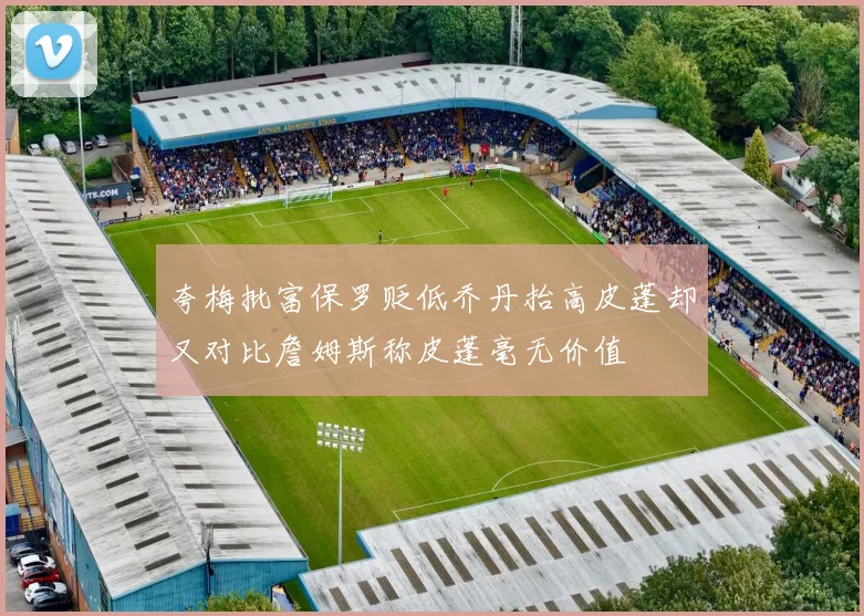 夸梅批富保罗贬低乔丹抬高皮蓬却又对比詹姆斯称皮蓬毫无价值