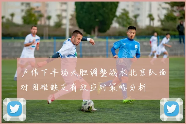 卢伟下半场大胆调整战术北京队面对困难缺乏有效应对策略分析
