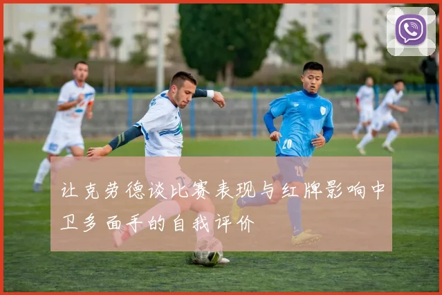 让克劳德谈比赛表现与红牌影响中卫多面手的自我评价