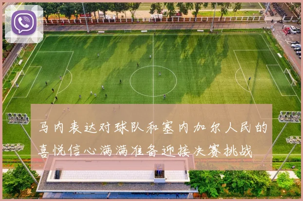 马内表达对球队和塞内加尔人民的喜悦信心满满准备迎接决赛挑战