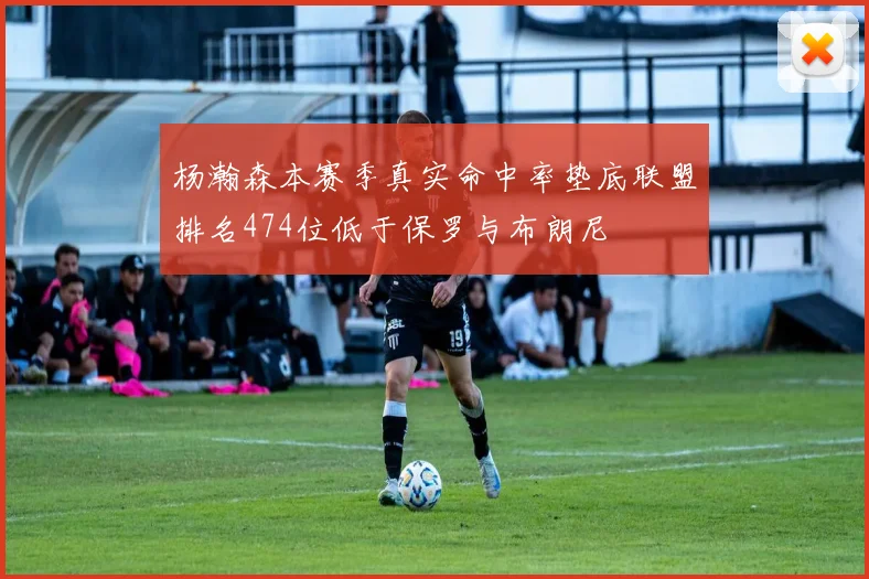 杨瀚森本赛季真实命中率垫底联盟排名474位低于保罗与布朗尼