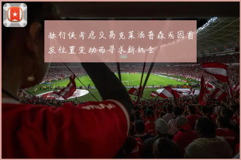 独行侠考虑交易克莱汤普森或因首发位置变动而寻求新机会