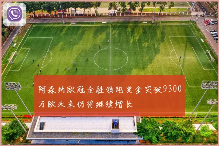 阿森纳欧冠全胜领跑奖金突破9300万欧未来仍将继续增长