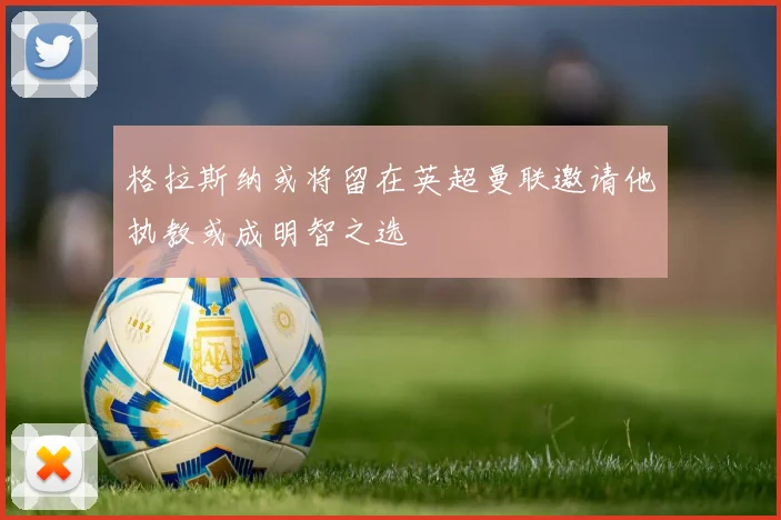 格拉斯纳或将留在英超曼联邀请他执教或成明智之选