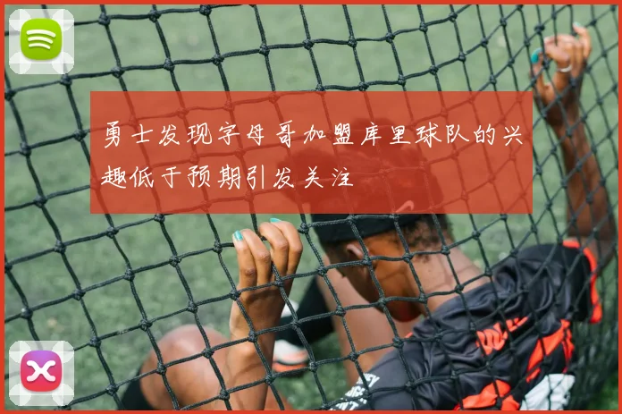 勇士发现字母哥加盟库里球队的兴趣低于预期引发关注